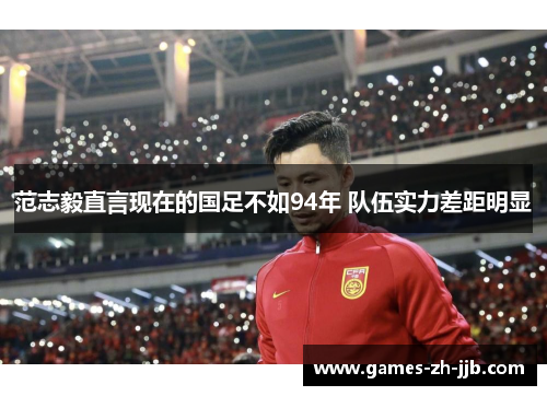 范志毅直言现在的国足不如94年 队伍实力差距明显