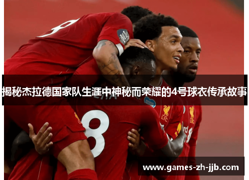 揭秘杰拉德国家队生涯中神秘而荣耀的4号球衣传承故事