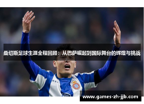 桑切斯足球生涯全程回顾：从巴萨崛起到国际舞台的辉煌与挑战