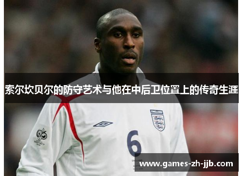 索尔坎贝尔的防守艺术与他在中后卫位置上的传奇生涯 索尔坎贝尔的防守艺术与他在中后卫位置上的传奇生涯
