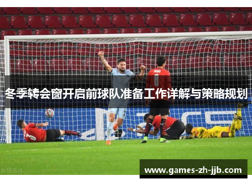 冬季转会窗开启前球队准备工作详解与策略规划