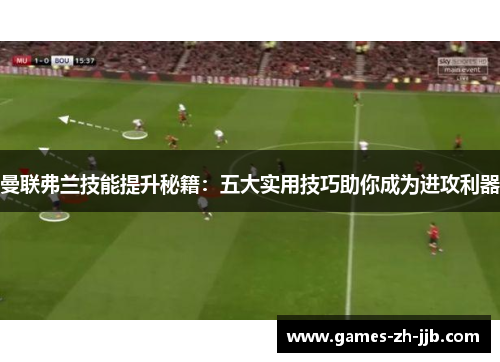 曼联弗兰技能提升秘籍:五大实用技巧助你成为进攻利器 曼联弗兰技能提升秘籍:五大实用技巧助你成为进攻利器