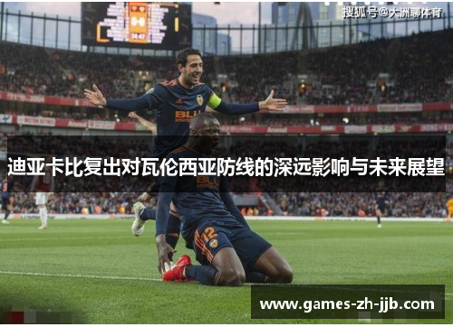 迪亚卡比复出对瓦伦西亚防线的深远影响与未来展望 迪亚卡比复出对瓦伦西亚防线的深远影响与未来展望