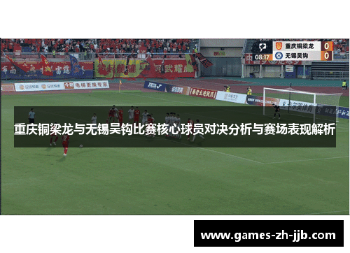 重庆铜梁龙与无锡吴钩比赛核心球员对决分析与赛场表现解析