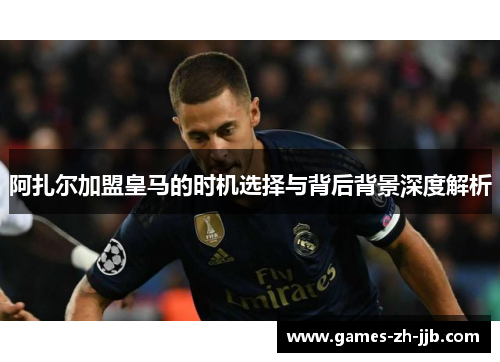 阿扎尔加盟皇马的时机选择与背后背景深度解析