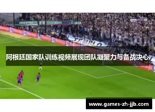 阿根廷国家队训练视频展现团队凝聚力与备战决心