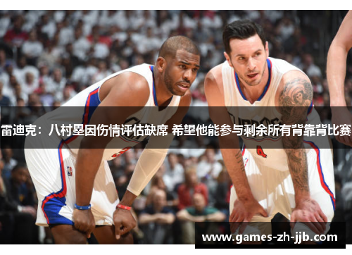 雷迪克：八村塁因伤情评估缺席 希望他能参与剩余所有背靠背比赛