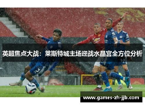 英超焦点大战：莱斯特城主场迎战水晶宫全方位分析