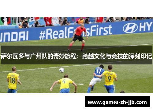 萨尔瓦多与广州队的奇妙旅程:跨越文化与竞技的深刻印记 萨尔瓦多与广州队的奇妙旅程:跨越文化与竞技的深刻印记