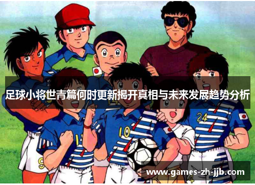 足球小将世青篇何时更新揭开真相与未来发展趋势分析 足球小将世青篇何时更新揭开真相与未来发展趋势分析