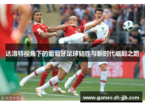 达洛特视角下的葡萄牙足球韧性与新时代崛起之路 达洛特视角下的葡萄牙足球韧性与新时代崛起之路