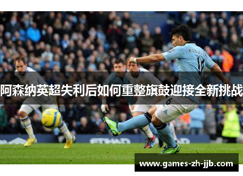 阿森纳英超失利后如何重整旗鼓迎接全新挑战 阿森纳英超失利后如何重整旗鼓迎接全新挑战