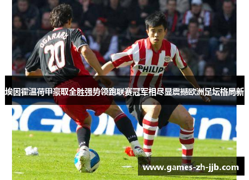 埃因霍温荷甲豪取全胜强势领跑联赛冠军相尽显震撼欧洲足坛格局新 埃因霍温荷甲豪取全胜强势领跑联赛冠军相尽显震撼欧洲足坛格局新