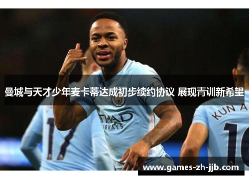 曼城与天才少年麦卡蒂达成初步续约协议 展现青训新希望