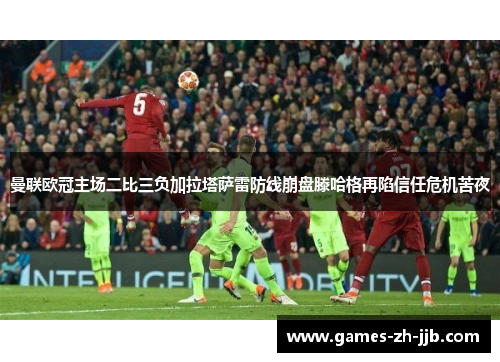 曼联欧冠主场二比三负加拉塔萨雷防线崩盘滕哈格再陷信任危机苦夜