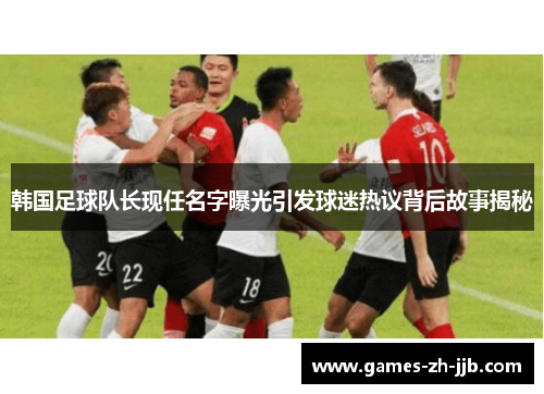 韩国足球队长现任名字曝光引发球迷热议背后故事揭秘