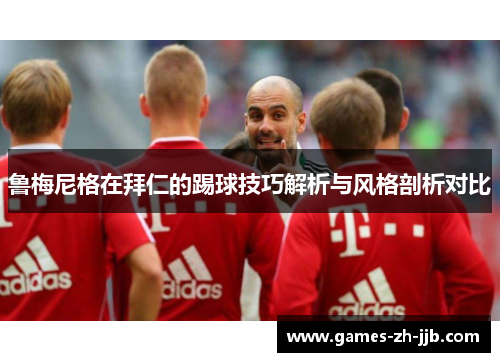 鲁梅尼格在拜仁的踢球技巧解析与风格剖析对比