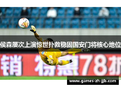 侯森屡次上演惊世扑救稳固国安门将核心地位
