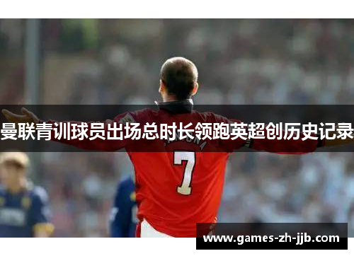 曼联青训球员出场总时长领跑英超创历史记录 曼联青训球员出场总时长领跑英超创历史记录