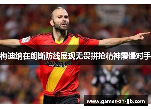 梅迪纳在朗斯防线展现无畏拼抢精神震慑对手 梅迪纳在朗斯防线展现无畏拼抢精神震慑对手