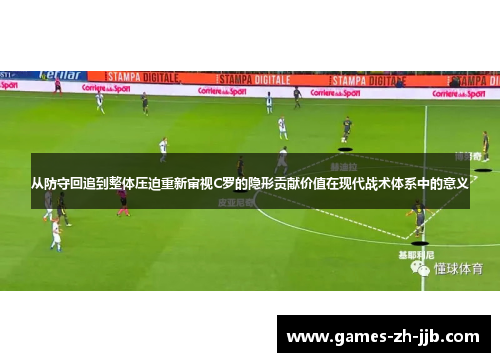 从防守回追到整体压迫重新审视C罗的隐形贡献价值在现代战术体系中的意义 从防守回追到整体压迫重新审视C罗的隐形贡献价值在现代战术体系中的意义