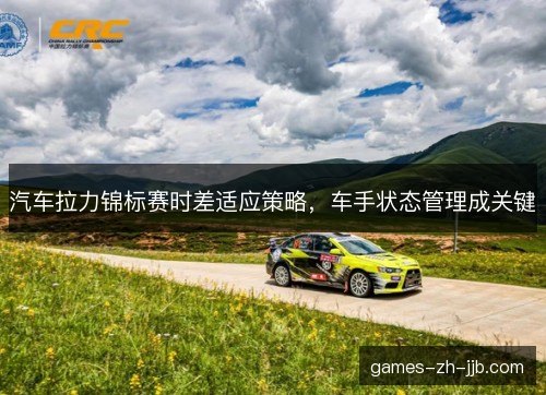汽车拉力锦标赛时差适应策略，车手状态管理成关键